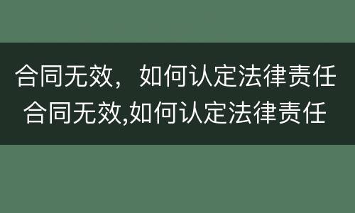 合同无效，如何认定法律责任 合同无效,如何认定法律责任纠纷