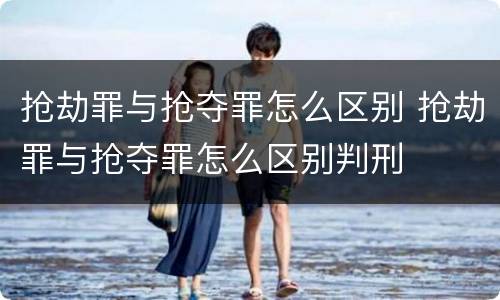 抢劫罪与抢夺罪怎么区别 抢劫罪与抢夺罪怎么区别判刑