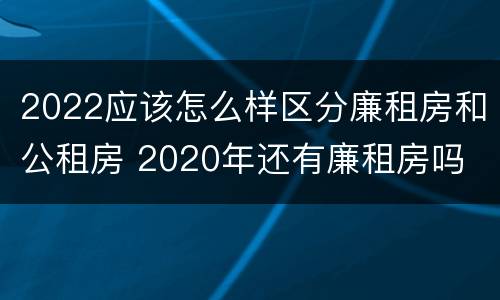 2022应该怎么样区分廉租房和公租房 2020年还有廉租房吗 知道
