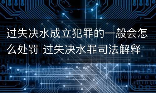 过失决水成立犯罪的一般会怎么处罚 过失决水罪司法解释