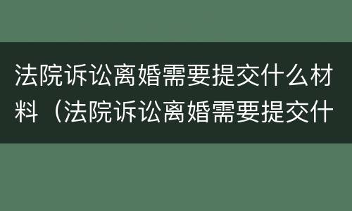 法院诉讼离婚需要提交什么材料（法院诉讼离婚需要提交什么材料呢）