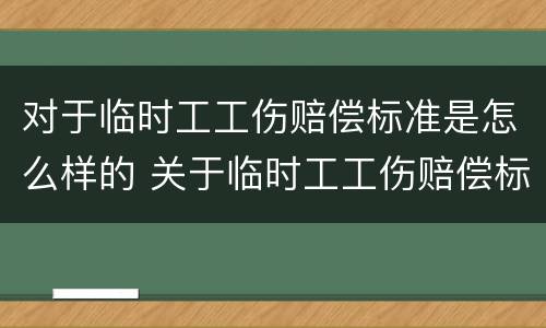 对于临时工工伤赔偿标准是怎么样的 关于临时工工伤赔偿标准