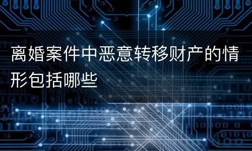 离婚案件中恶意转移财产的情形包括哪些