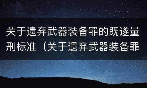 关于遗弃武器装备罪的既遂量刑标准（关于遗弃武器装备罪的既遂量刑标准是）
