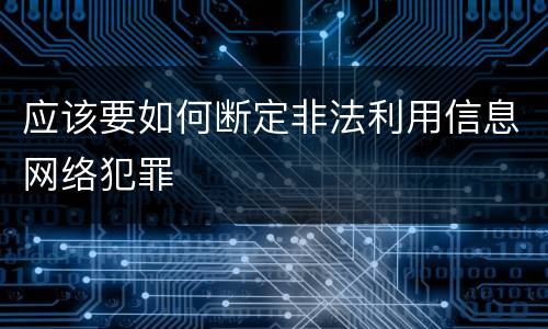 应该要如何断定非法利用信息网络犯罪