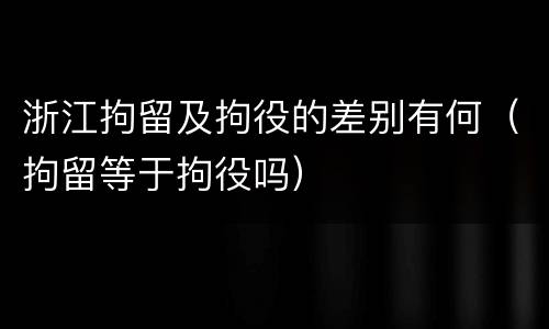 浙江拘留及拘役的差别有何（拘留等于拘役吗）