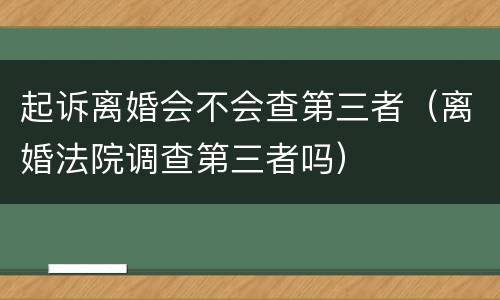 起诉离婚会不会查第三者（离婚法院调查第三者吗）