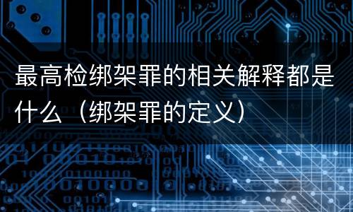 最高检绑架罪的相关解释都是什么（绑架罪的定义）