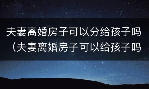 夫妻离婚房子可以分给孩子吗（夫妻离婚房子可以给孩子吗?）