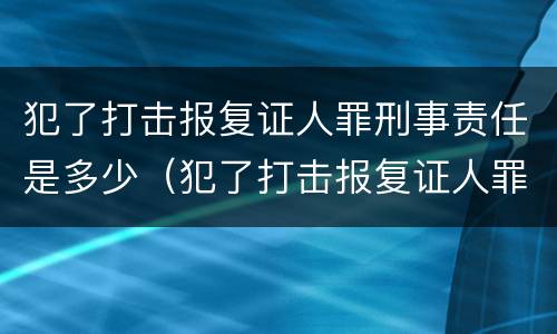 犯了打击报复证人罪刑事责任是多少（犯了打击报复证人罪刑事责任是多少年）