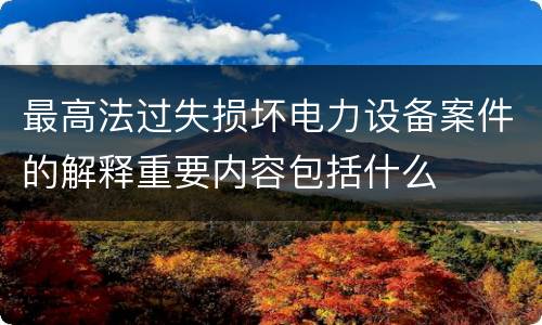 最高法过失损坏电力设备案件的解释重要内容包括什么