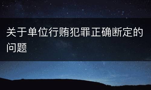 关于单位行贿犯罪正确断定的问题