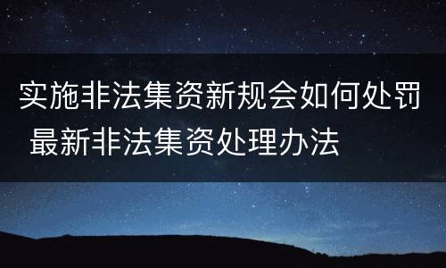 实施非法集资新规会如何处罚 最新非法集资处理办法