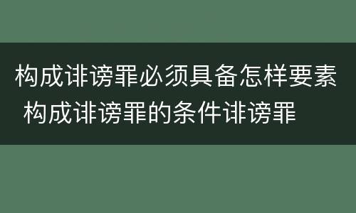 构成诽谤罪必须具备怎样要素 构成诽谤罪的条件诽谤罪