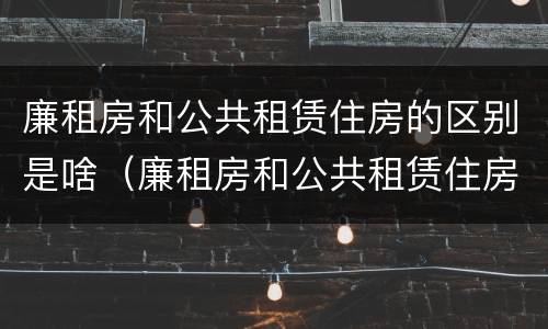 廉租房和公共租赁住房的区别是啥（廉租房和公共租赁住房的区别是啥呀）