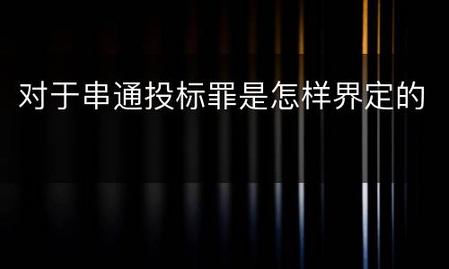对于串通投标罪是怎样界定的