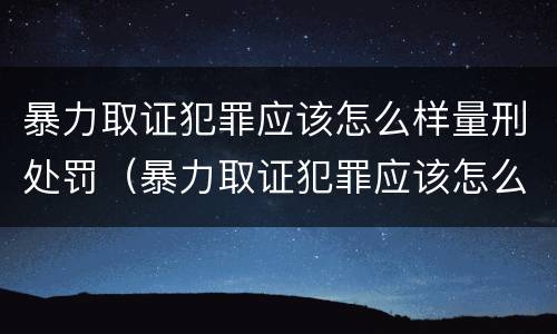 暴力取证犯罪应该怎么样量刑处罚（暴力取证犯罪应该怎么样量刑处罚多少钱）