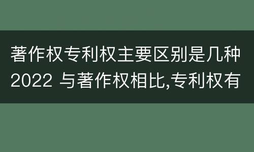 著作权专利权主要区别是几种2022 与著作权相比,专利权有哪些特征