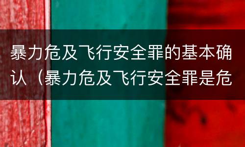 暴力危及飞行安全罪的基本确认（暴力危及飞行安全罪是危险犯吗）