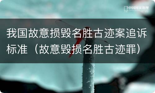 我国故意损毁名胜古迹案追诉标准（故意毁损名胜古迹罪）