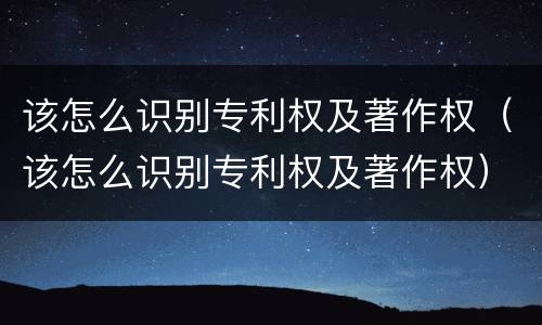 该怎么识别专利权及著作权（该怎么识别专利权及著作权）
