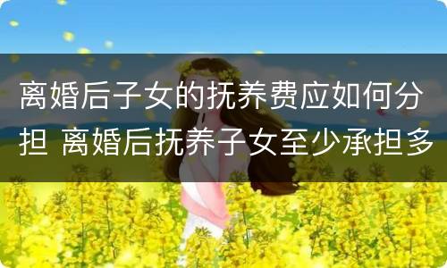 离婚后子女的抚养费应如何分担 离婚后抚养子女至少承担多少费用