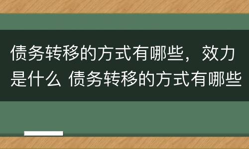 债务转移的方式有哪些，效力是什么 债务转移的方式有哪些,效力是什么样的