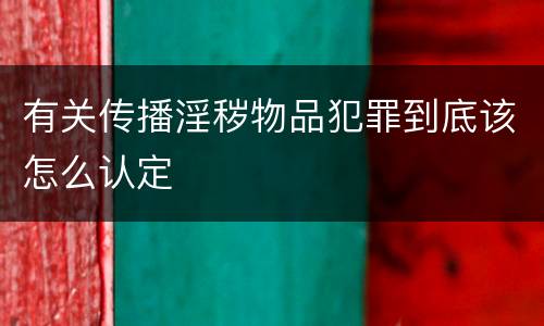 有关传播淫秽物品犯罪到底该怎么认定