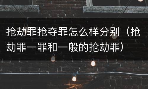抢劫罪抢夺罪怎么样分别（抢劫罪一罪和一般的抢劫罪）