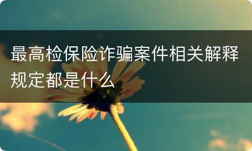 最高检保险诈骗案件相关解释规定都是什么