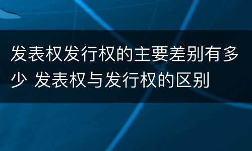 发表权发行权的主要差别有多少 发表权与发行权的区别