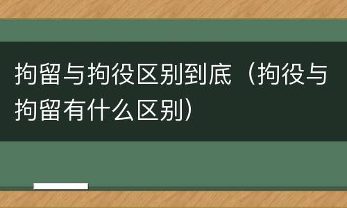 拘留与拘役区别到底（拘役与拘留有什么区别）