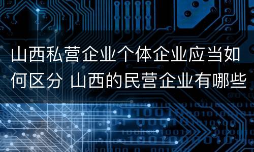 山西私营企业个体企业应当如何区分 山西的民营企业有哪些