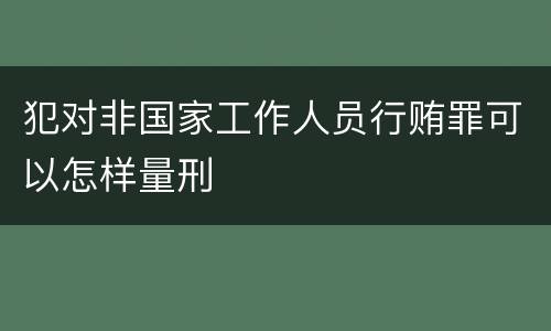 犯对非国家工作人员行贿罪可以怎样量刑
