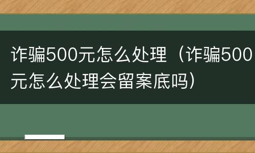 诈骗500元怎么处理（诈骗500元怎么处理会留案底吗）