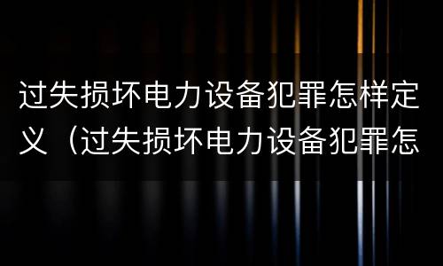 过失损坏电力设备犯罪怎样定义（过失损坏电力设备犯罪怎样定义的）