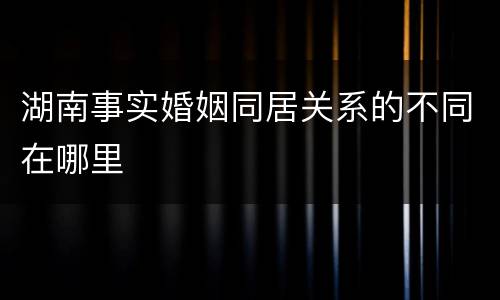 湖南事实婚姻同居关系的不同在哪里