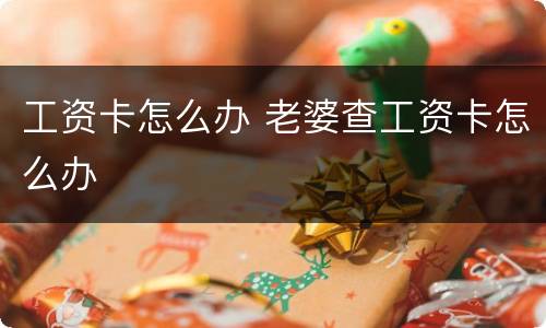 工资卡怎么办 老婆查工资卡怎么办