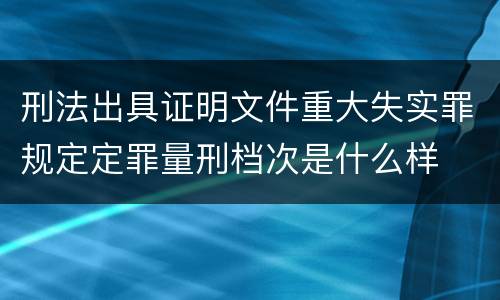 刑法出具证明文件重大失实罪规定定罪量刑档次是什么样