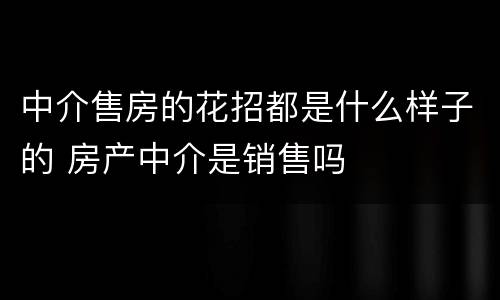 中介售房的花招都是什么样子的 房产中介是销售吗