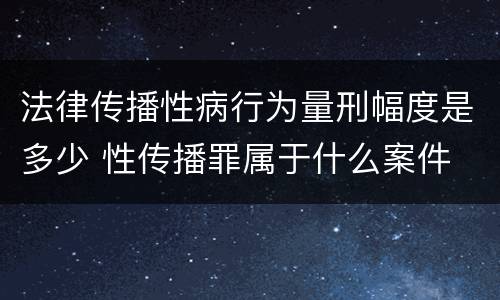法律传播性病行为量刑幅度是多少 性传播罪属于什么案件