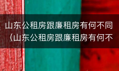 山东公租房跟廉租房有何不同（山东公租房跟廉租房有何不同之处）