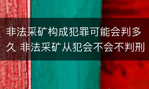 非法采矿构成犯罪可能会判多久 非法采矿从犯会不会不判刑