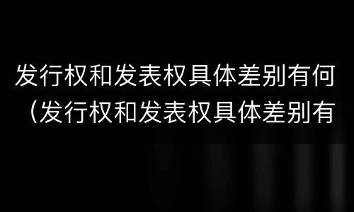 发行权和发表权具体差别有何（发行权和发表权具体差别有何不同）