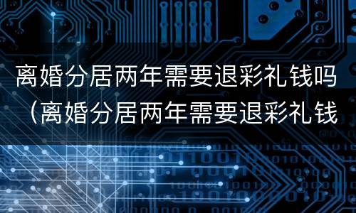 离婚分居两年需要退彩礼钱吗（离婚分居两年需要退彩礼钱吗）