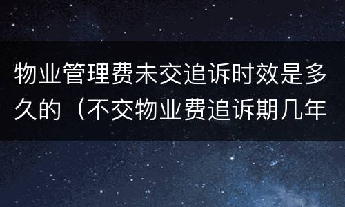 物业管理费未交追诉时效是多久的（不交物业费追诉期几年）