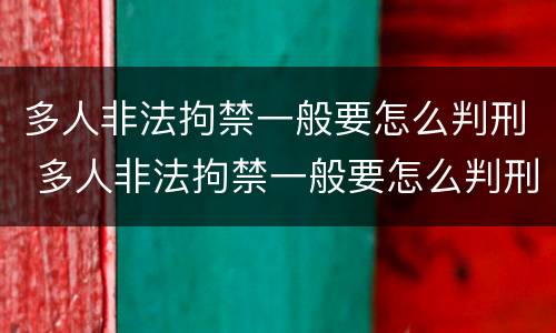 多人非法拘禁一般要怎么判刑 多人非法拘禁一般要怎么判刑呢