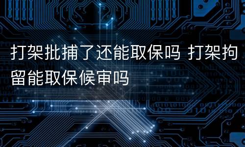 打架批捕了还能取保吗 打架拘留能取保候审吗
