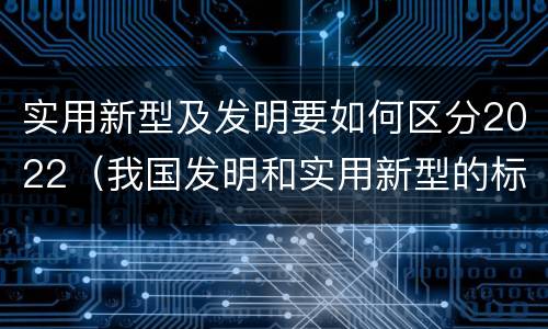 实用新型及发明要如何区分2022（我国发明和实用新型的标准）