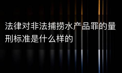 法律对非法捕捞水产品罪的量刑标准是什么样的